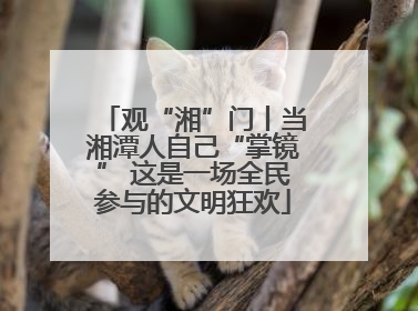 观“湘”门丨当湘潭人自己“掌镜” 这是一场全民参与的文明狂欢